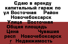 Сдаю в аренду капитальный гараж по ул.Восточная  › Район ­ Новочебоксарск › Улица ­ Восточная  › Общая площадь ­ 23 › Цена ­ 1 000 - Чувашия респ., Новочебоксарск г. Недвижимость » Гаражи   . Чувашия респ.,Новочебоксарск г.